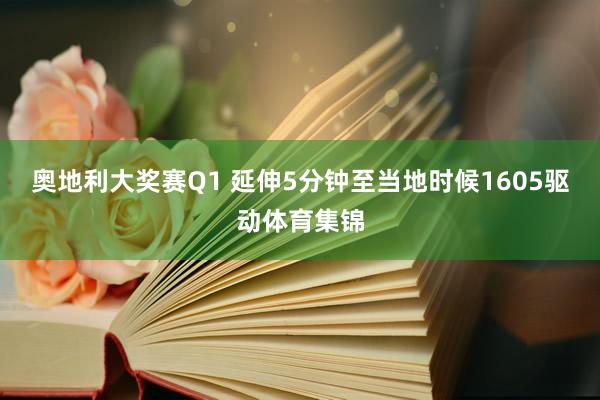 奥地利大奖赛Q1 延伸5分钟至当地时候1605驱动体育集锦