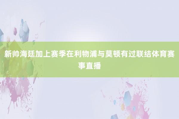 新帅海廷加上赛季在利物浦与莫顿有过联结体育赛事直播