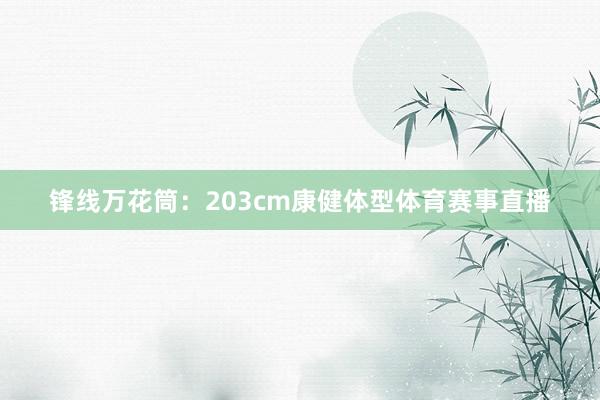 锋线万花筒：203cm康健体型体育赛事直播