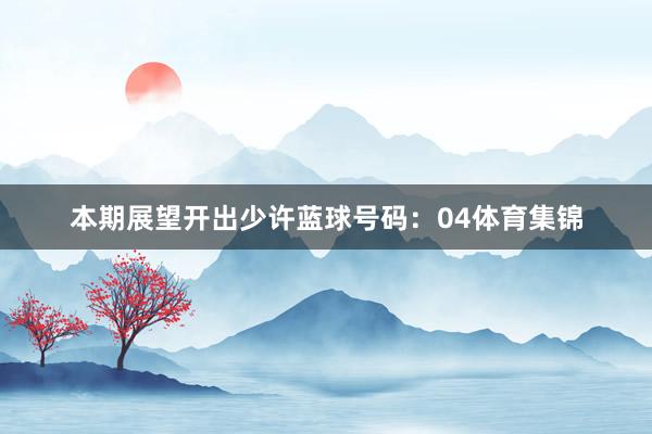 本期展望开出少许蓝球号码：04体育集锦
