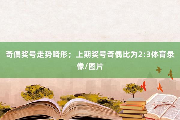 奇偶奖号走势畸形；上期奖号奇偶比为2:3体育录像/图片