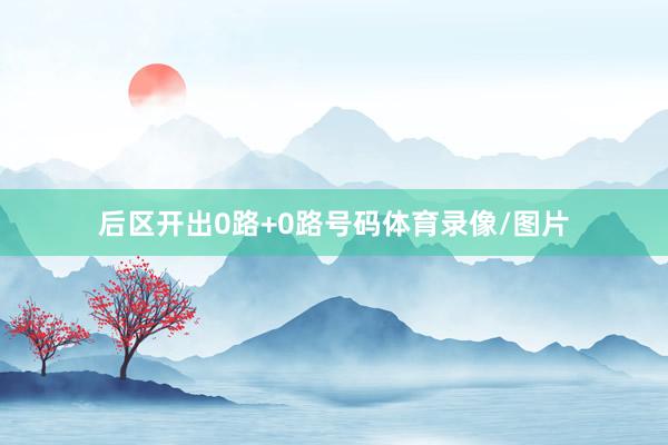 后区开出0路+0路号码体育录像/图片