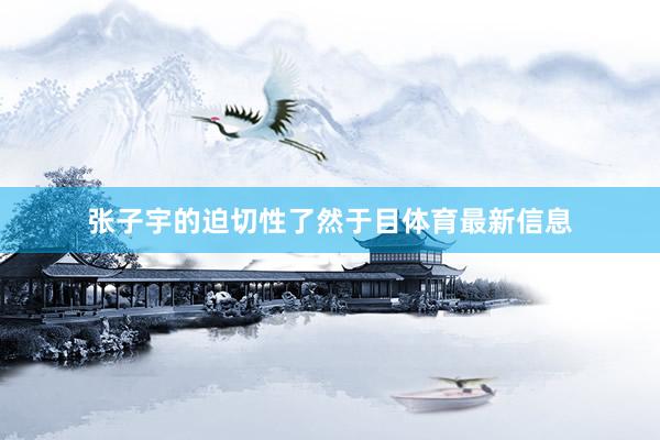 张子宇的迫切性了然于目体育最新信息