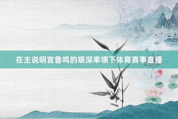 在主说明宫鲁鸣的艰深率领下体育赛事直播