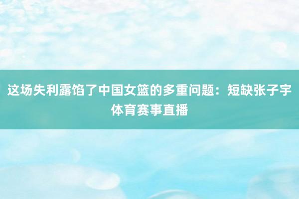 这场失利露馅了中国女篮的多重问题：短缺张子宇体育赛事直播
