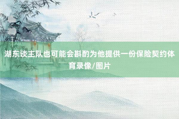 湖东谈主队也可能会斟酌为他提供一份保险契约体育录像/图片