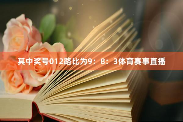 其中奖号012路比为9：8：3体育赛事直播