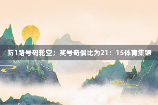 防1路号码轮空；奖号奇偶比为21：15体育集锦