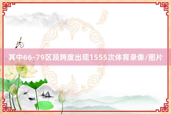 其中66-79区段跨度出现1555次体育录像/图片