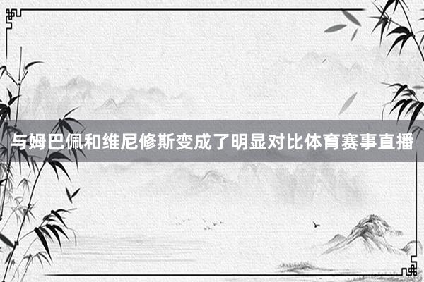与姆巴佩和维尼修斯变成了明显对比体育赛事直播