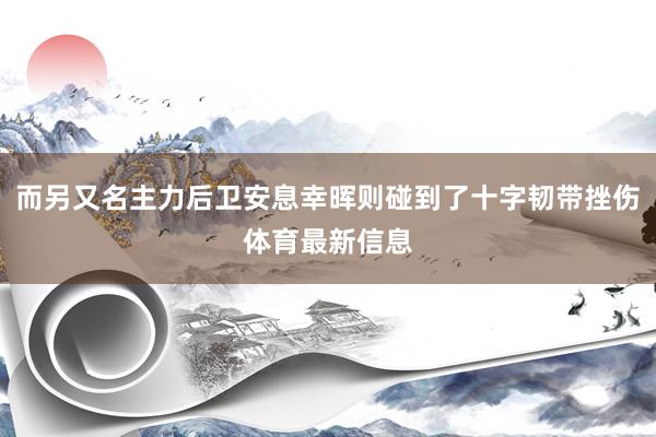 而另又名主力后卫安息幸晖则碰到了十字韧带挫伤体育最新信息