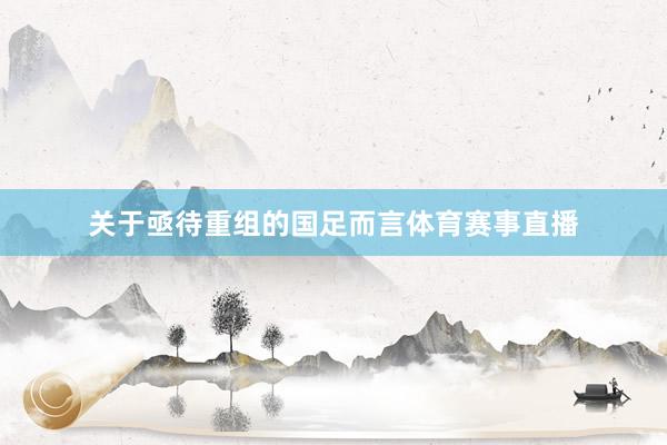 关于亟待重组的国足而言体育赛事直播