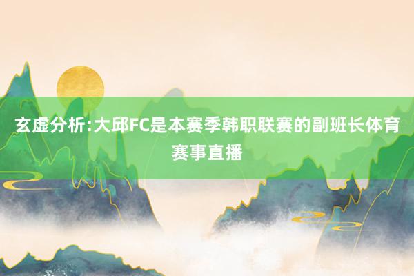 玄虚分析:大邱FC是本赛季韩职联赛的副班长体育赛事直播