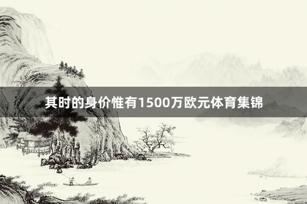 其时的身价惟有1500万欧元体育集锦