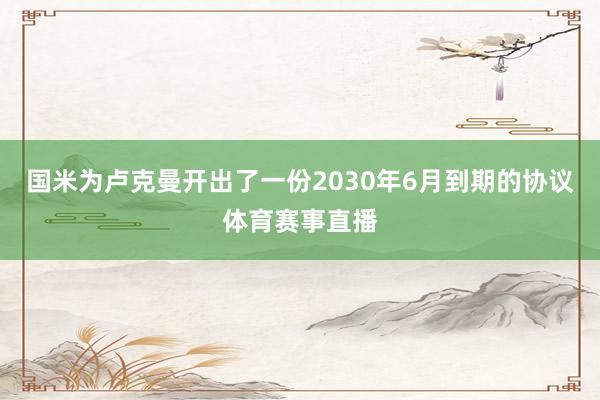 国米为卢克曼开出了一份2030年6月到期的协议体育赛事直播