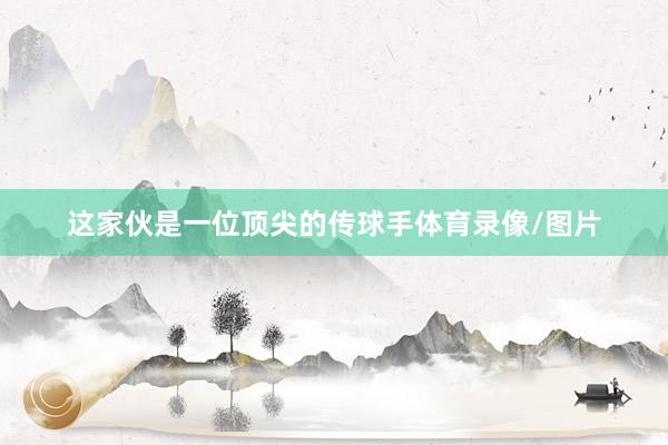 这家伙是一位顶尖的传球手体育录像/图片