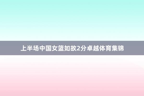 上半场中国女篮如故2分卓越体育集锦