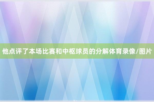 他点评了本场比赛和中枢球员的分解体育录像/图片