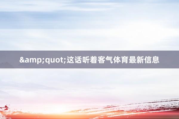 &quot;这话听着客气体育最新信息
