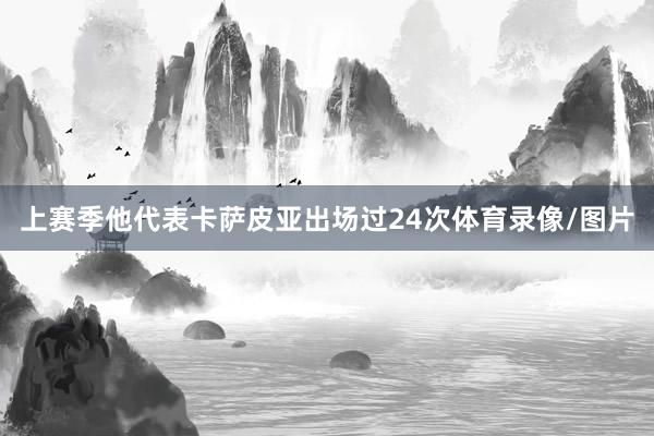 上赛季他代表卡萨皮亚出场过24次体育录像/图片