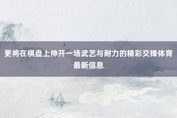 更将在棋盘上伸开一场武艺与耐力的精彩交锋体育最新信息