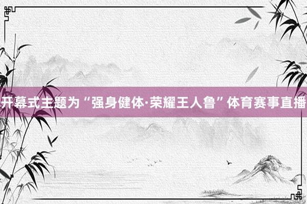 开幕式主题为“强身健体·荣耀王人鲁”体育赛事直播