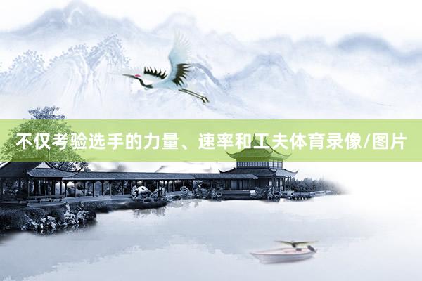 不仅考验选手的力量、速率和工夫体育录像/图片