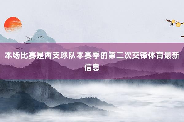 本场比赛是两支球队本赛季的第二次交锋体育最新信息
