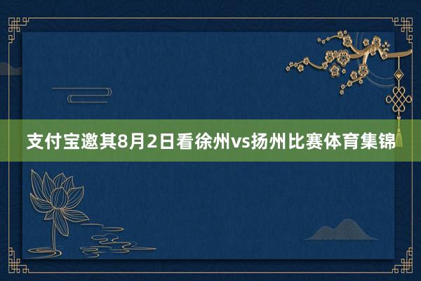 支付宝邀其8月2日看徐州vs扬州比赛体育集锦