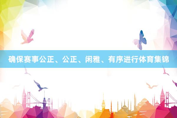 确保赛事公正、公正、闲雅、有序进行体育集锦