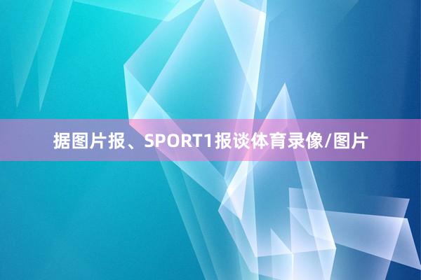 据图片报、SPORT1报谈体育录像/图片