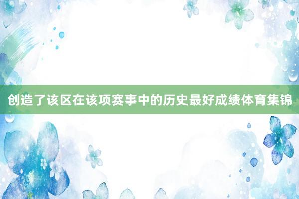 创造了该区在该项赛事中的历史最好成绩体育集锦