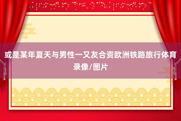 或是某年夏天与男性一又友合资欧洲铁路旅行体育录像/图片
