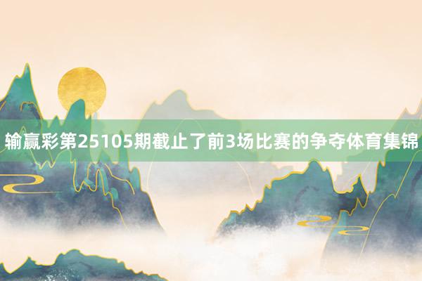 输赢彩第25105期截止了前3场比赛的争夺体育集锦