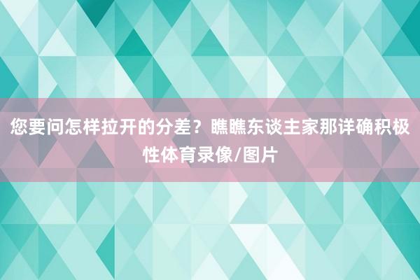 您要问怎样拉开的分差？瞧瞧东谈主家那详确积极性体育录像/图片