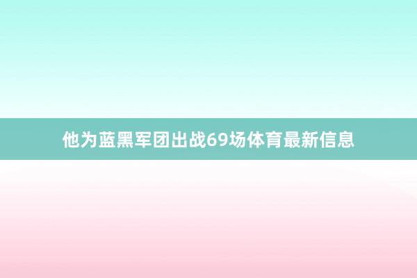 他为蓝黑军团出战69场体育最新信息