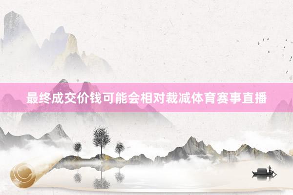 最终成交价钱可能会相对裁减体育赛事直播