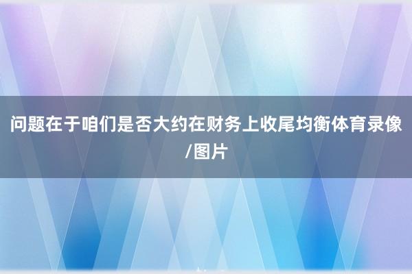 问题在于咱们是否大约在财务上收尾均衡体育录像/图片