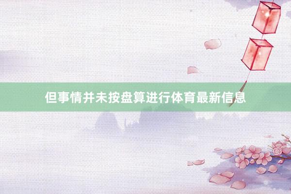 但事情并未按盘算进行体育最新信息