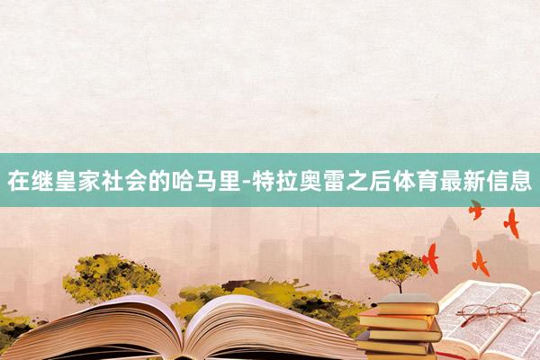 在继皇家社会的哈马里-特拉奥雷之后体育最新信息