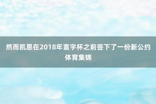然而凯恩在2018年寰宇杯之前签下了一份新公约体育集锦