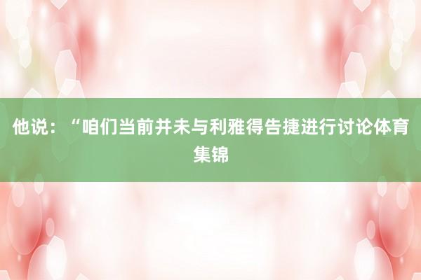 他说：“咱们当前并未与利雅得告捷进行讨论体育集锦