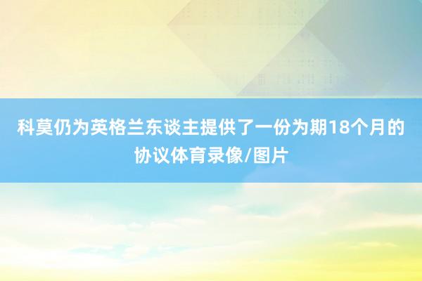 科莫仍为英格兰东谈主提供了一份为期18个月的协议体育录像/图
