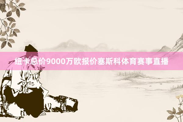 纽卡总价9000万欧报价塞斯科体育赛事直播