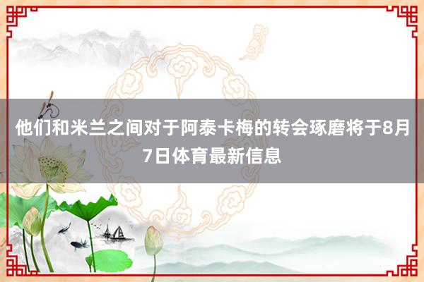 他们和米兰之间对于阿泰卡梅的转会琢磨将于8月7日体育最新信息