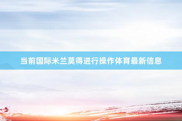 当前国际米兰莫得进行操作体育最新信息