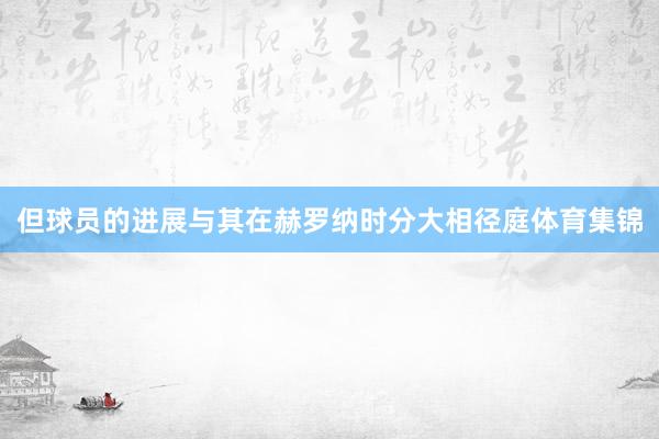 但球员的进展与其在赫罗纳时分大相径庭体育集锦