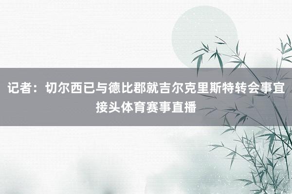 记者：切尔西已与德比郡就吉尔克里斯特转会事宜接头体育赛事直播