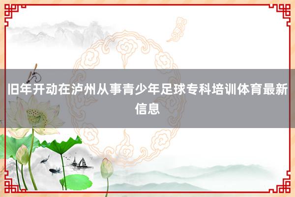 旧年开动在泸州从事青少年足球专科培训体育最新信息