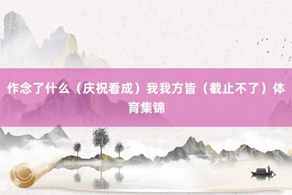 作念了什么（庆祝看成）我我方皆（截止不了）体育集锦